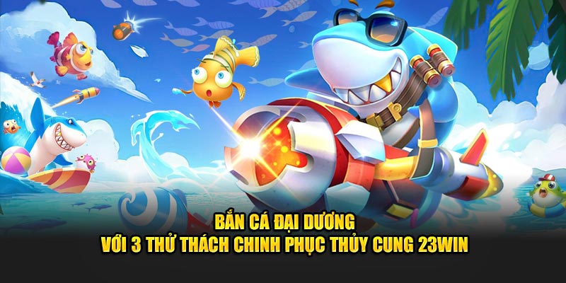 Bắn Cá Đại Dương Với 3 Thử Thách Chinh Phục Thủy Cung 23Win