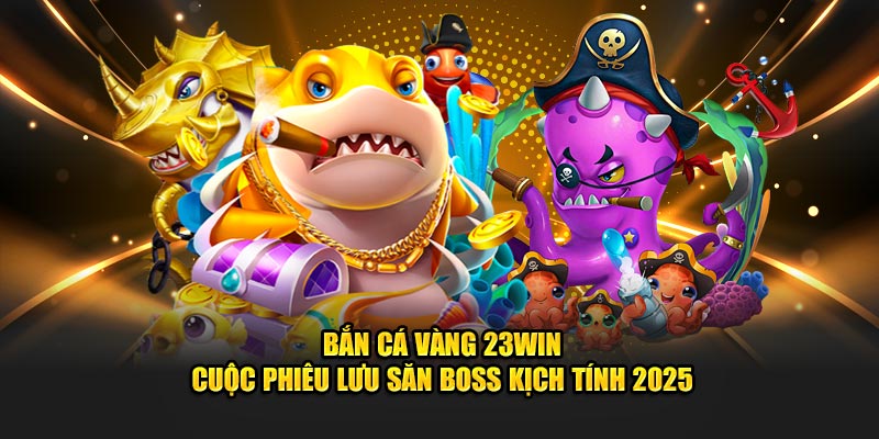 Bắn Cá Vàng 23WIN– Cuộc Phiêu Lưu Săn Boss Kịch Tính 2025