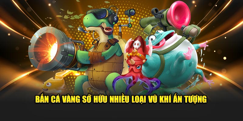 Bắn Cá Vàng sở hữu nhiều loại vũ khí ấn tượng
