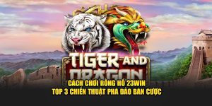 Cách Chơi Rồng Hổ 23WIN - Top 3 Chiến Thuật Phá Đảo Bàn Cược