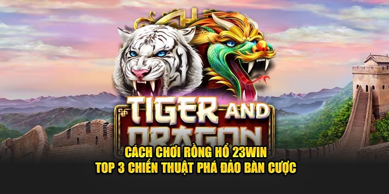 Cách Chơi Rồng Hổ 23WIN - Top 3 Chiến Thuật Phá Đảo Bàn Cược