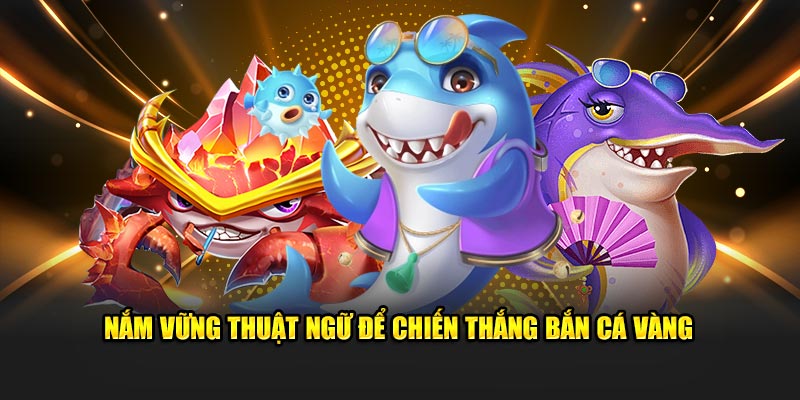 Nắm vững thuật ngữ để chiến thắng Bắn Cá Vàng